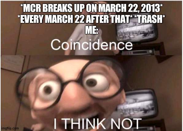 Coincidence, I THINK NOT | *MCR BREAKS UP ON MARCH 22, 2013*
*EVERY MARCH 22 AFTER THAT* *TRASH*
ME: | image tagged in coincidence i think not | made w/ Imgflip meme maker