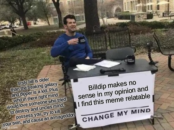 Change My Mind Meme | Billdip makes no sense in my opinion and I find this meme relatable srsly bill is older than the freaking galaxy and dipper is a kid. Plus w | image tagged in memes,change my mind | made w/ Imgflip meme maker