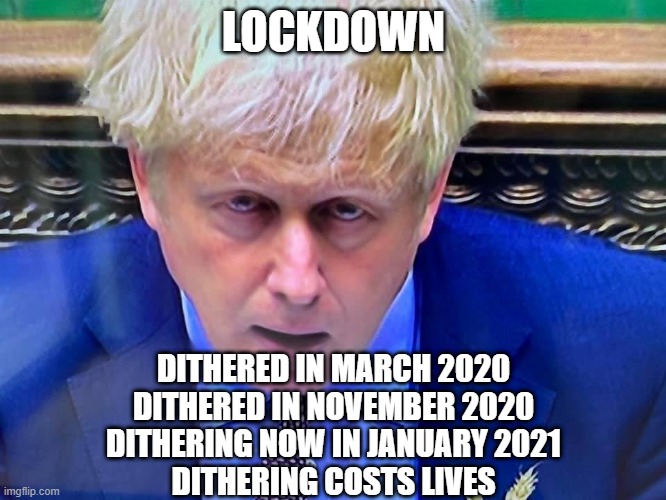 Johnson Dithering | LOCKDOWN; DITHERED IN MARCH 2020
DITHERED IN NOVEMBER 2020
DITHERING NOW IN JANUARY 2021
DITHERING COSTS LIVES | image tagged in boris johnson,dithering,tory incompetence,incompetence,covid19 | made w/ Imgflip meme maker