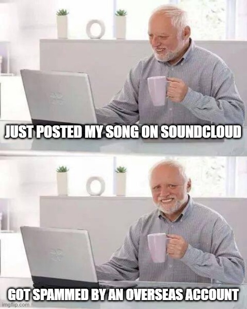 spammed on soundcloud | JUST POSTED MY SONG ON SOUNDCLOUD; GOT SPAMMED BY AN OVERSEAS ACCOUNT | image tagged in memes,hide the pain harold,soundcloud,spammers | made w/ Imgflip meme maker