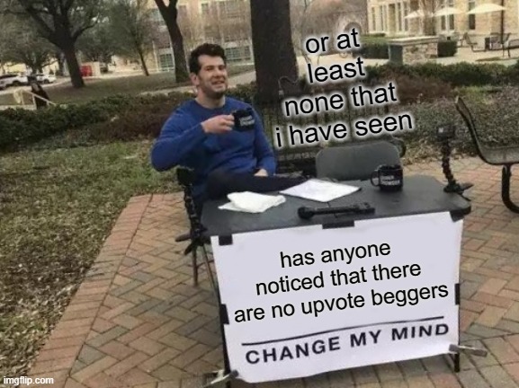 Change My Mind Meme | or at least none that i have seen; has anyone noticed that there are no upvote beggers | image tagged in memes,change my mind | made w/ Imgflip meme maker