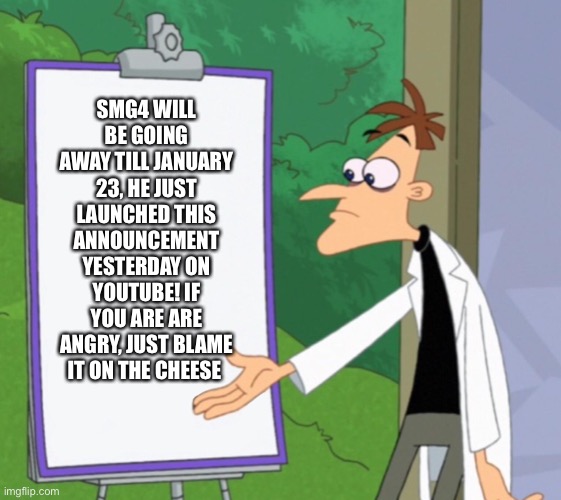 SMG4 is gone... | SMG4 WILL BE GOING AWAY TILL JANUARY 23, HE JUST LAUNCHED THIS ANNOUNCEMENT YESTERDAY ON YOUTUBE! IF YOU ARE ARE ANGRY, JUST BLAME IT ON THE CHEESE | image tagged in dr d white board | made w/ Imgflip meme maker