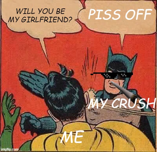 Batman Slapping Robin | PISS OFF; WILL YOU BE MY GIRLFRIEND? MY CRUSH; ME | image tagged in memes,batman slapping robin | made w/ Imgflip meme maker