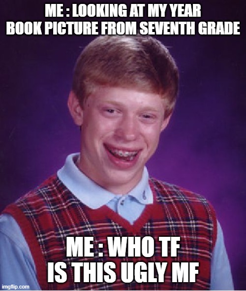 Bad Luck Brian | ME : LOOKING AT MY YEAR BOOK PICTURE FROM SEVENTH GRADE; ME : WHO TF IS THIS UGLY MF | image tagged in memes,bad luck brian | made w/ Imgflip meme maker