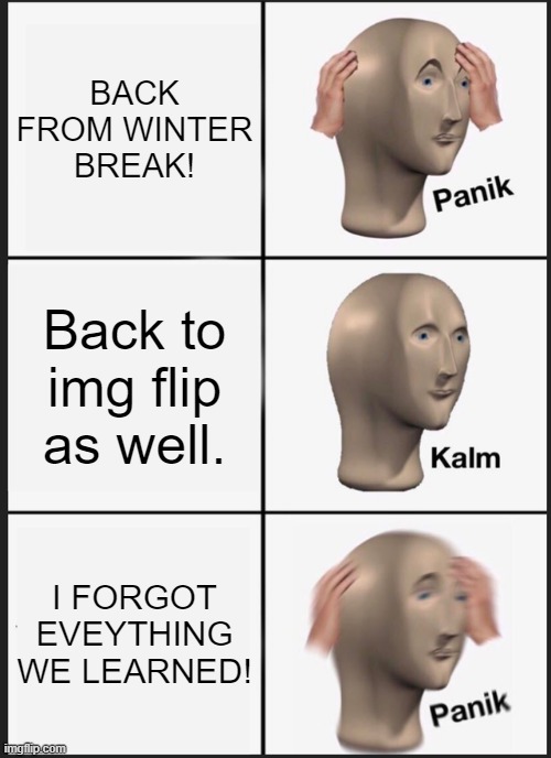 Im  back :D as promised | BACK FROM WINTER BREAK! Back to img flip as well. I FORGOT EVEYTHING WE LEARNED! | image tagged in memes,panik kalm panik | made w/ Imgflip meme maker