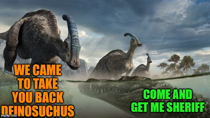 Parasaurs and Deinosuchus | WE CAME TO TAKE YOU BACK DEINOSUCHUS COME AND GET ME SHERIFF | image tagged in parasaurs and deinosuchus | made w/ Imgflip meme maker