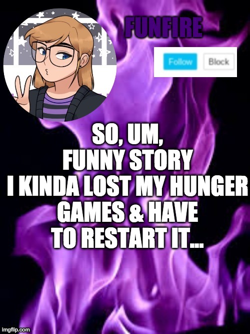 I can keep the same characters & all, but it'll be different | SO, UM, FUNNY STORY
I KINDA LOST MY HUNGER GAMES & HAVE TO RESTART IT... | image tagged in funf | made w/ Imgflip meme maker