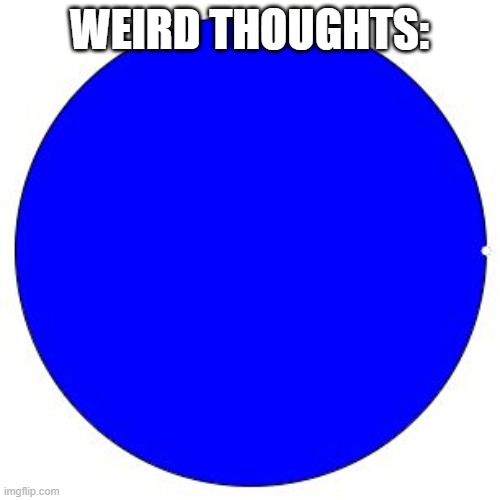 100% Pie Chart | WEIRD THOUGHTS: | image tagged in 100 pie chart | made w/ Imgflip meme maker