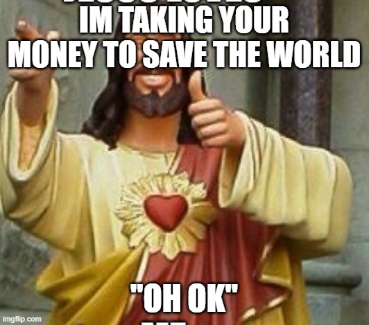 IM TAKING YOUR MONEY TO SAVE THE WORLD; "OH OK" | made w/ Imgflip meme maker