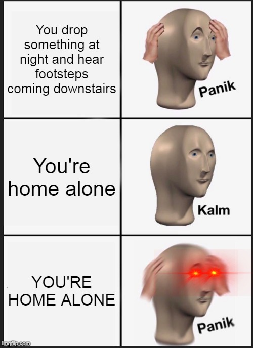 Panik Kalm Panik | You drop something at night and hear footsteps coming downstairs; You're home alone; YOU'RE HOME ALONE | image tagged in memes,panik kalm panik | made w/ Imgflip meme maker