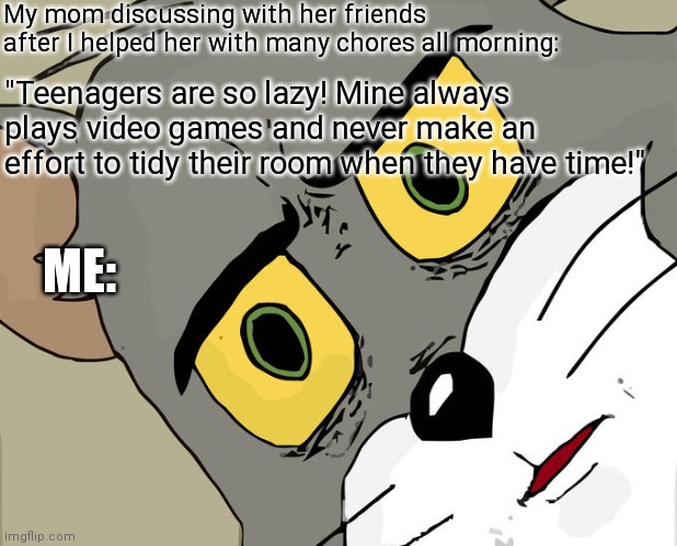 That's relatable I think. | My mom discussing with her friends after I helped her with many chores all morning:; "Teenagers are so lazy! Mine always plays video games and never make an effort to tidy their room when they have time!"; ME: | image tagged in memes,unsettled tom,parents,chores,relatable | made w/ Imgflip meme maker