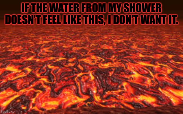 Lava | IF THE WATER FROM MY SHOWER DOESN’T FEEL LIKE THIS, I DON’T WANT IT. | image tagged in lava | made w/ Imgflip meme maker