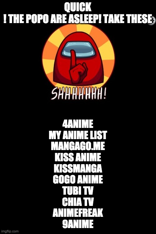 free anime sites! take them while their distracted! | QUICK

! THE POPO ARE ASLEEP! TAKE THESE; 4ANIME
MY ANIME LIST
MANGAGO.ME
KISS ANIME
KISSMANGA
GOGO ANIME
TUBI TV
CHIA TV
ANIMEFREAK
9ANIME | image tagged in among us shhhhhh | made w/ Imgflip meme maker