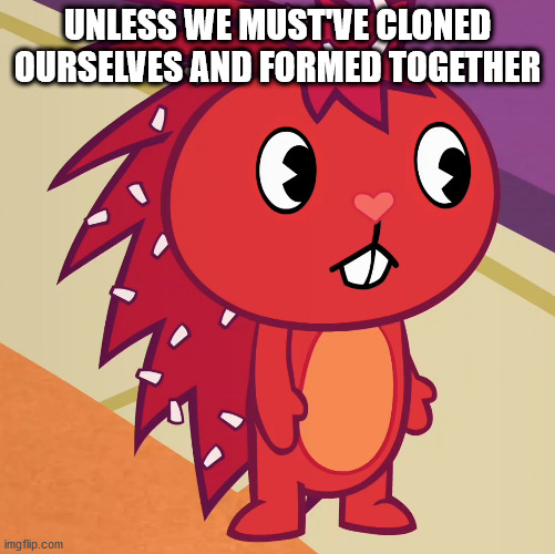 Flaky (HTF) | UNLESS WE MUST'VE CLONED OURSELVES AND FORMED TOGETHER | image tagged in flaky htf | made w/ Imgflip meme maker