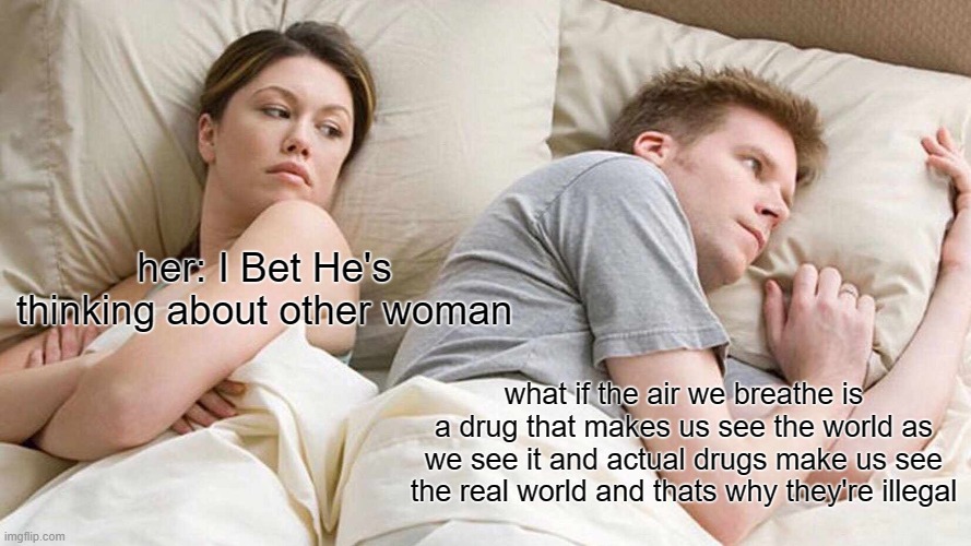 hmm....... something to think about | her: I Bet He's thinking about other woman; what if the air we breathe is a drug that makes us see the world as we see it and actual drugs make us see the real world and thats why they're illegal | image tagged in memes,i bet he's thinking about other women | made w/ Imgflip meme maker