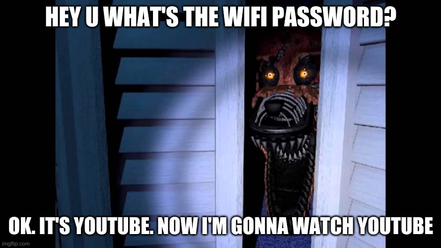 YouTube Meme | HEY U WHAT'S THE WIFI PASSWORD? OK. IT'S YOUTUBE. NOW I'M GONNA WATCH YOUTUBE | image tagged in foxy fnaf 4 | made w/ Imgflip meme maker