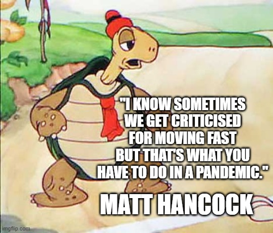 Matt Hancock Moving Fast | "I KNOW SOMETIMES WE GET CRITICISED FOR MOVING FAST BUT THAT'S WHAT YOU HAVE TO DO IN A PANDEMIC."; MATT HANCOCK | image tagged in matt hancock,covid19,tory incompetence,dithering | made w/ Imgflip meme maker