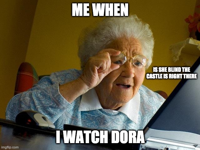 Grandma Finds The Internet | ME WHEN; IS SHE BLIND THE CASTLE IS RIGHT THERE; I WATCH DORA | image tagged in memes,grandma finds the internet | made w/ Imgflip meme maker