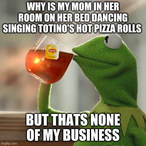 But That's None Of My Business | WHY IS MY MOM IN HER ROOM ON HER BED DANCING SINGING TOTINO'S HOT PIZZA ROLLS; BUT THATS NONE OF MY BUSINESS | image tagged in memes,but that's none of my business,kermit the frog | made w/ Imgflip meme maker
