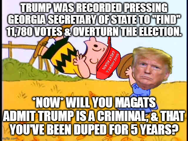 Criminal putin-wannabe trump trying to overthrow democracy. | TRUMP WAS RECORDED PRESSING GEORGIA SECRETARY OF STATE TO "FIND" 11,780 VOTES & OVERTURN THE ELECTION. *NOW* WILL YOU MAGATS ADMIT TRUMP IS A CRIMINAL, & THAT YOU'VE BEEN DUPED FOR 5 YEARS? | image tagged in loser trump,criminal trump | made w/ Imgflip meme maker
