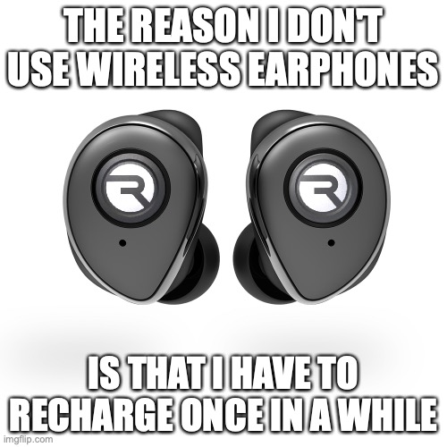 Raycon Earbuds |  THE REASON I DON'T USE WIRELESS EARPHONES; IS THAT I HAVE TO RECHARGE ONCE IN A WHILE | image tagged in earbuds,memes | made w/ Imgflip meme maker
