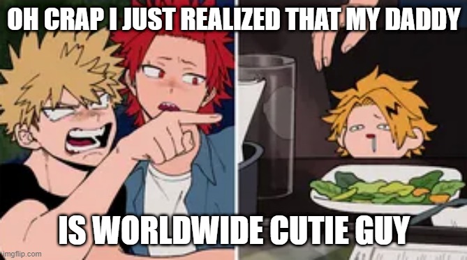 Bakugo yelling at Denki | OH CRAP I JUST REALIZED THAT MY DADDY; IS WORLDWIDE CUTIE GUY | image tagged in bakugo yelling at denki | made w/ Imgflip meme maker