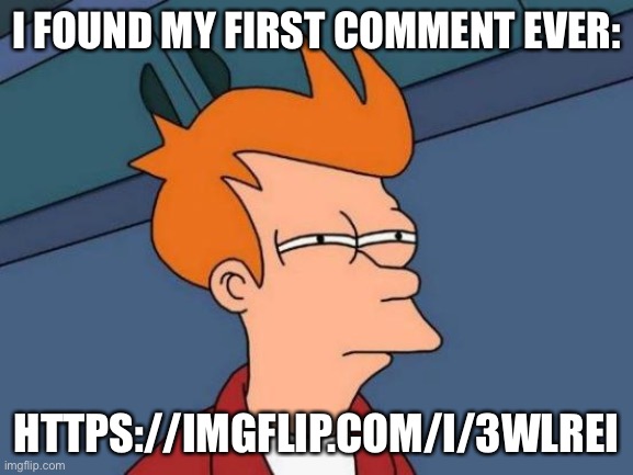 https://imgflip.com/i/3wlrei | I FOUND MY FIRST COMMENT EVER:; HTTPS://IMGFLIP.COM/I/3WLREI | image tagged in memes,futurama fry | made w/ Imgflip meme maker
