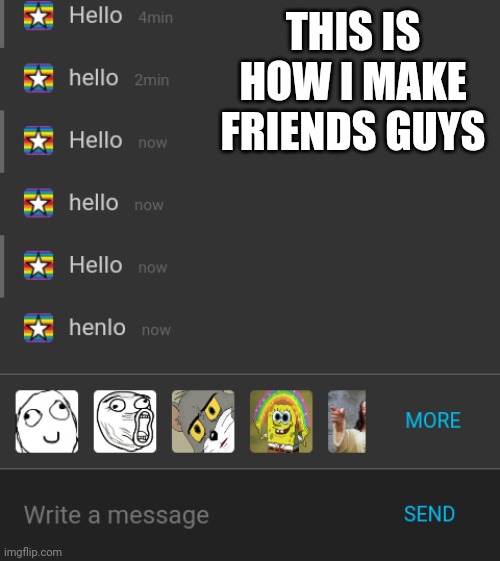How I make friends | THIS IS HOW I MAKE FRIENDS GUYS | image tagged in memechat,hello,henlo,me making friends | made w/ Imgflip meme maker