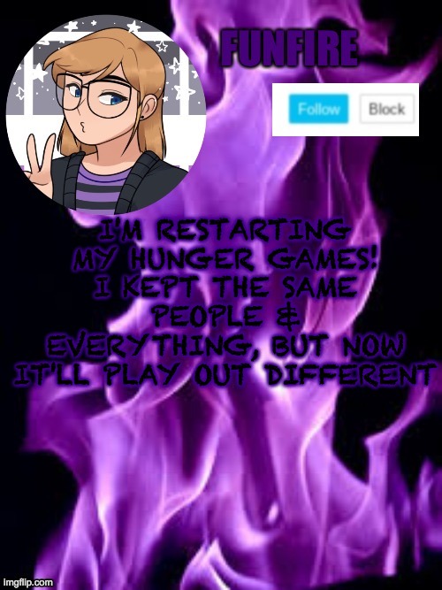 I'll be posting what happens in the Hunger-Games stream | I'M RESTARTING MY HUNGER GAMES! I KEPT THE SAME PEOPLE & EVERYTHING, BUT NOW IT'LL PLAY OUT DIFFERENT | image tagged in funf | made w/ Imgflip meme maker