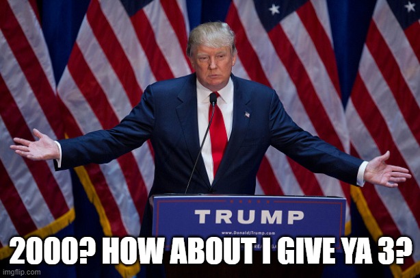 Donald Trump | 2000? HOW ABOUT I GIVE YA 3? | image tagged in donald trump | made w/ Imgflip meme maker