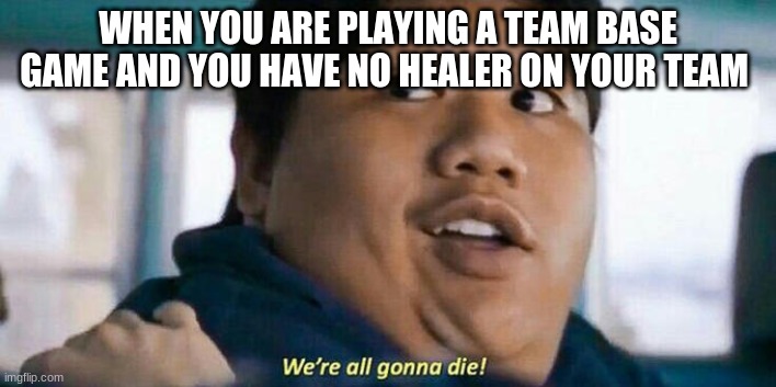 We're all gonna die | WHEN YOU ARE PLAYING A TEAM BASE GAME AND YOU HAVE NO HEALER ON YOUR TEAM | image tagged in we're all gonna die | made w/ Imgflip meme maker