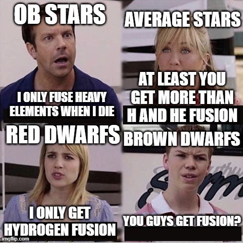 Solar Fusion Meme | AVERAGE STARS; OB STARS; AT LEAST YOU GET MORE THAN H AND HE FUSION; I ONLY FUSE HEAVY ELEMENTS WHEN I DIE; BROWN DWARFS; RED DWARFS; YOU GUYS GET FUSION? I ONLY GET HYDROGEN FUSION | image tagged in you guys are getting paid template | made w/ Imgflip meme maker