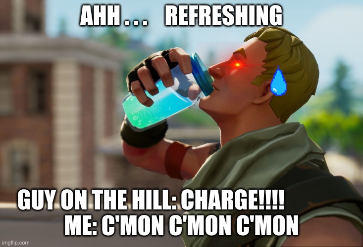 GLUG GLUG GLUG | AHH . . .    REFRESHING; GUY ON THE HILL: CHARGE!!!!              
ME: C'MON C'MON C'MON | image tagged in fortnite the frog | made w/ Imgflip meme maker