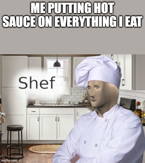 Shef | ME PUTTING HOT SAUCE ON EVERYTHING I EAT | image tagged in shef | made w/ Imgflip meme maker