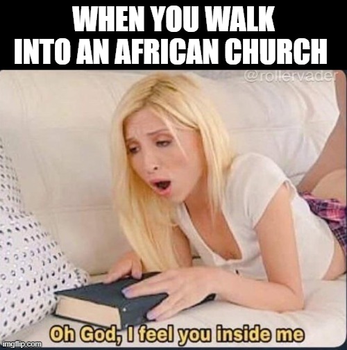 when you walk into an african church | WHEN YOU WALK INTO AN AFRICAN CHURCH | image tagged in afrique | made w/ Imgflip meme maker