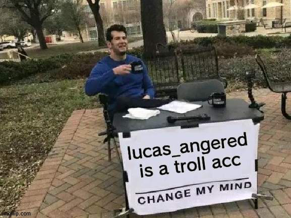 Change My Mind | lucas_angered is a troll acc | image tagged in memes,change my mind | made w/ Imgflip meme maker