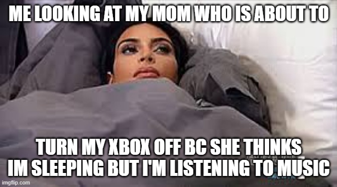 dont | ME LOOKING AT MY MOM WHO IS ABOUT TO; TURN MY XBOX OFF BC SHE THINKS IM SLEEPING BUT I'M LISTENING TO MUSIC | image tagged in kim kardashian in bed | made w/ Imgflip meme maker