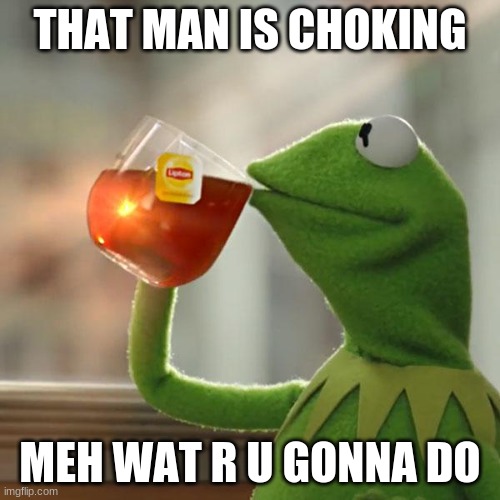 Meh wat r u gonna do | THAT MAN IS CHOKING; MEH WAT R U GONNA DO | image tagged in memes,but that's none of my business,kermit the frog | made w/ Imgflip meme maker