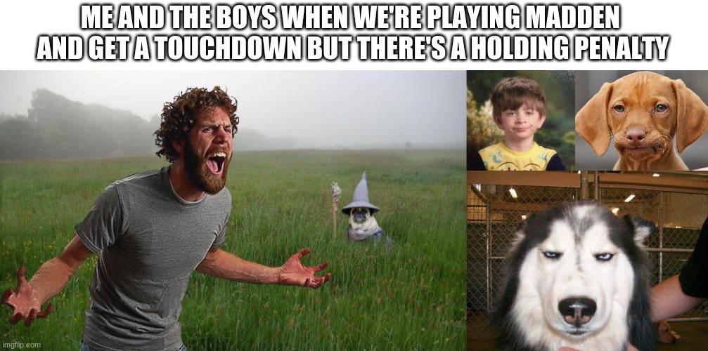 Every Time | ME AND THE BOYS WHEN WE'RE PLAYING MADDEN 
AND GET A TOUCHDOWN BUT THERE'S A HOLDING PENALTY | image tagged in oh come on,straight faced boy,straight face dog,seriously_husky | made w/ Imgflip meme maker