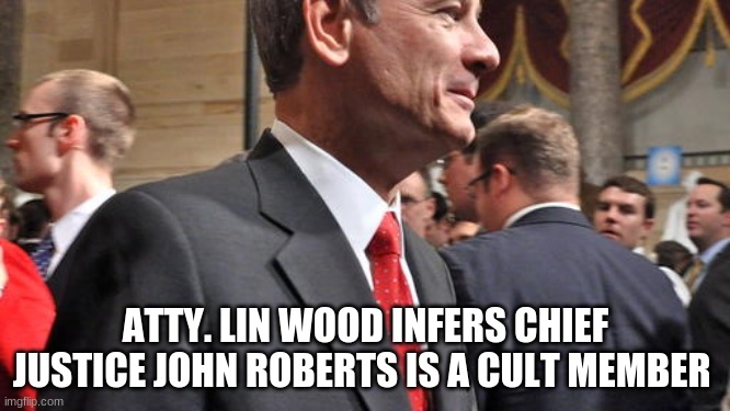ATTY. LIN WOOD INFERS CHIEF JUSTICE JOHN ROBERTS IS A CULT MEMBER | image tagged in politics | made w/ Imgflip meme maker