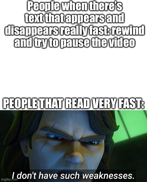 People when there’s text that appears and disappears really fast: rewind and try to pause the video; PEOPLE THAT READ VERY FAST: | image tagged in blank white template,fast,text,ha ha tags go brr | made w/ Imgflip meme maker