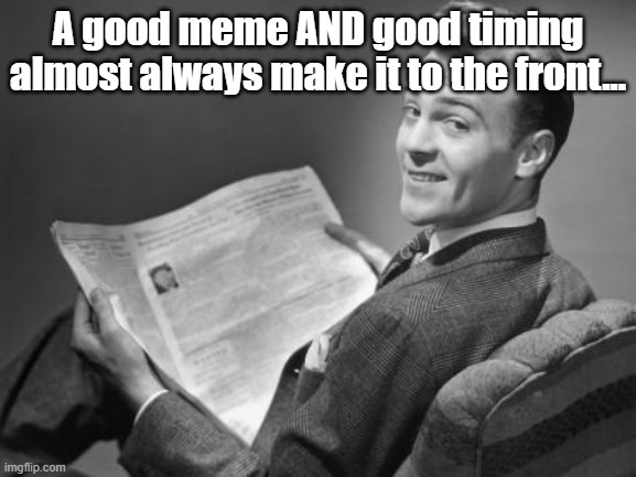50's newspaper | A good meme AND good timing almost always make it to the front... | image tagged in 50's newspaper | made w/ Imgflip meme maker