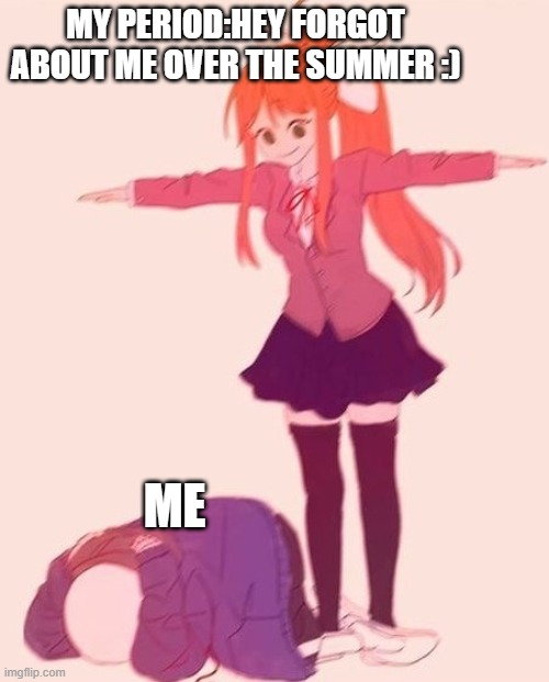 ;( | MY PERIOD:HEY FORGOT ABOUT ME OVER THE SUMMER :); ME | image tagged in anime t pose | made w/ Imgflip meme maker