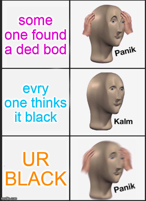 Panik Kalm Panik Meme | some one found a ded bod; evry one thinks it black; UR BLACK | image tagged in memes,panik kalm panik | made w/ Imgflip meme maker