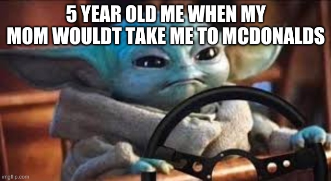 baby yoda memeeee | 5 YEAR OLD ME WHEN MY MOM WOULDT TAKE ME TO MCDONALDS | image tagged in meme,babyyoda | made w/ Imgflip meme maker