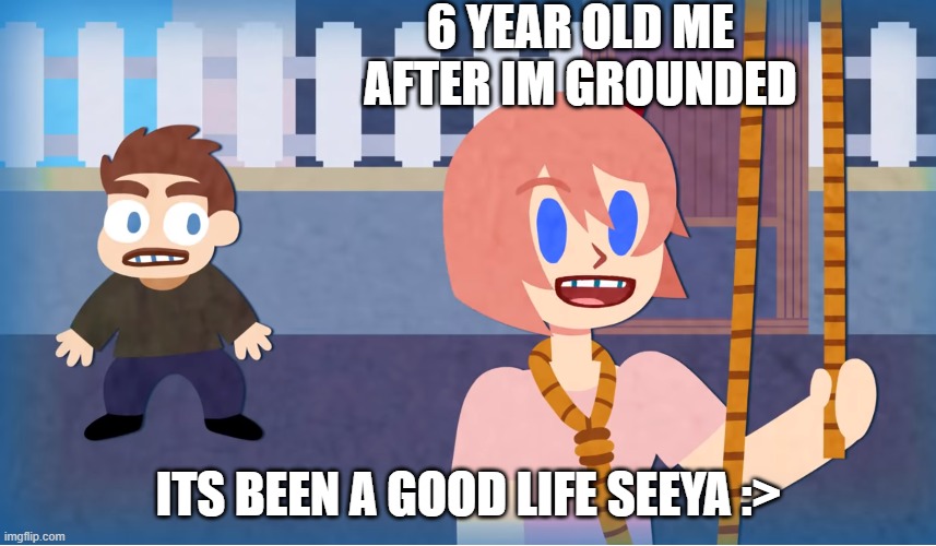ddlc | 6 YEAR OLD ME AFTER IM GROUNDED; ITS BEEN A GOOD LIFE SEEYA :> | image tagged in ddlc | made w/ Imgflip meme maker