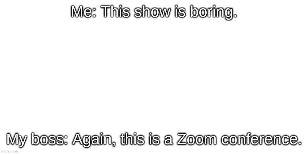 zoom callllllllllllllllll | Me: This show is boring. My boss: Again, this is a Zoom conference. | image tagged in coronavirus meme,memes,zoom | made w/ Imgflip meme maker