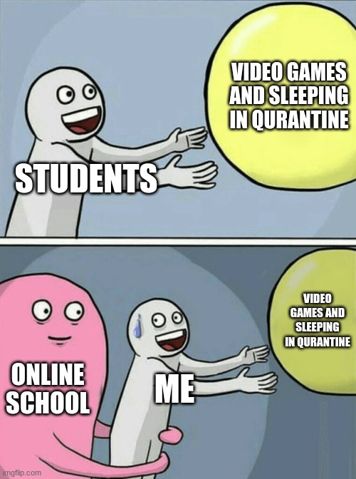 Running Away Balloon Meme | VIDEO GAMES AND SLEEPING IN QURANTINE; STUDENTS; VIDEO GAMES AND SLEEPING IN QURANTINE; ONLINE SCHOOL; ME | image tagged in memes,running away balloon | made w/ Imgflip meme maker