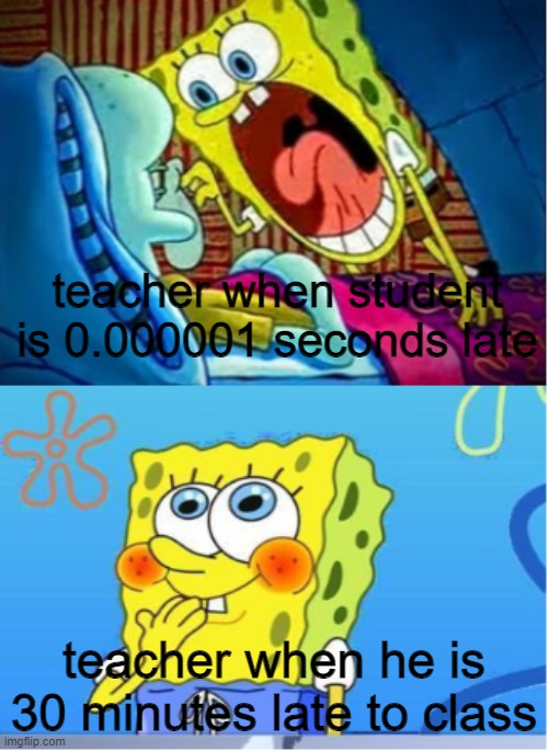 happens every time,.. |  teacher when student is 0.000001 seconds late; teacher when he is 30 minutes late to class | image tagged in spongebob yell/spongebob shy | made w/ Imgflip meme maker