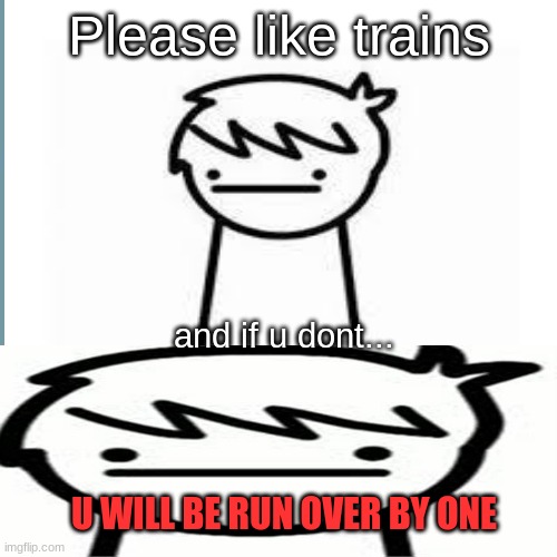please like trains | Please like trains; and if u dont... U WILL BE RUN OVER BY ONE | image tagged in i like trains,trains,funny,memes | made w/ Imgflip meme maker